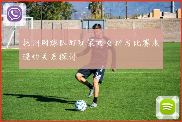杭州网球队盯防策略分析与比赛表现的关系探讨