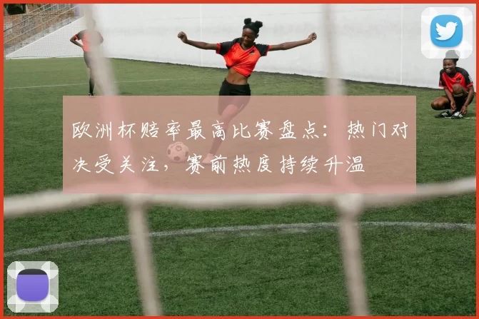 欧洲杯赔率最高比赛盘点:热门对决受关注,赛前热度持续升温