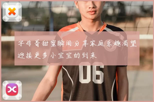 字母哥甜蜜瞬间分享家庭乐趣渴望迎接更多小宝宝的到来