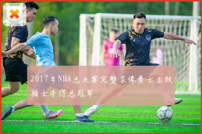 2017年NBA总决赛完整录像勇士击败骑士夺得总冠军
