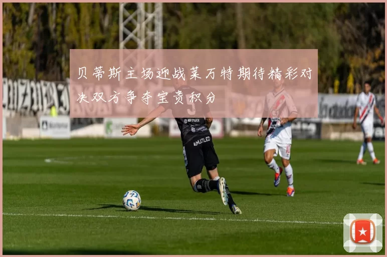 贝蒂斯主场迎战莱万特期待精彩对决双方争夺宝贵积分