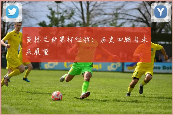 英格兰世界杯征程:历史回顾与未来展望