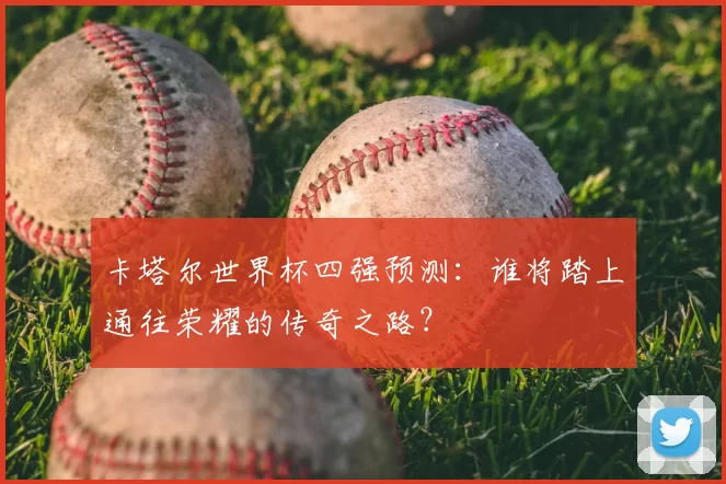 卡塔尔世界杯四强预测：谁将踏上通往荣耀的传奇之路？
