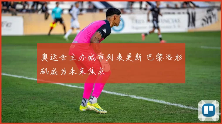奥运会主办城市列表更新 巴黎洛杉矶成为未来焦点