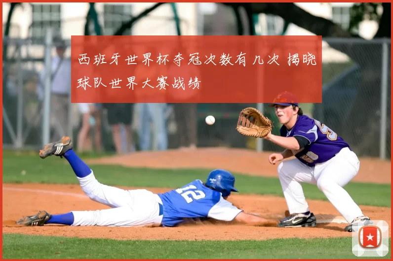 西班牙世界杯夺冠次数有几次 揭晓球队世界大赛战绩