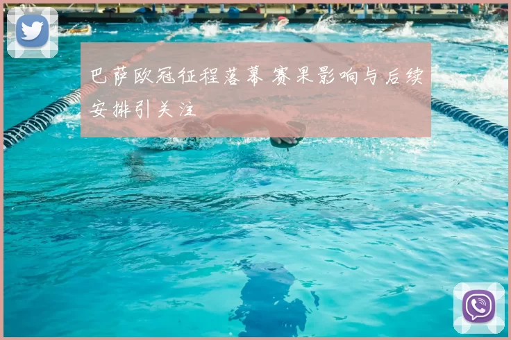 巴萨欧冠征程落幕 赛果影响与后续安排引关注