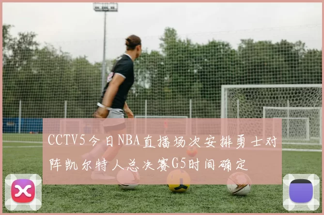 CCTV5今日NBA直播场次安排勇士对阵凯尔特人总决赛G5时间确定