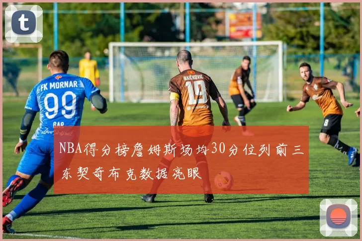NBA得分榜詹姆斯场均30分位列前三东契奇布克数据亮眼
