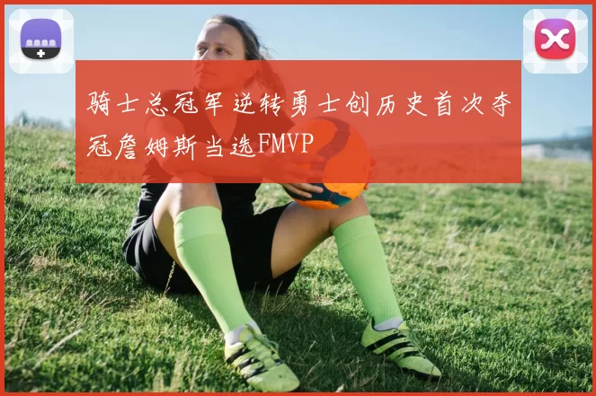 骑士总冠军逆转勇士创历史首次夺冠詹姆斯当选FMVP