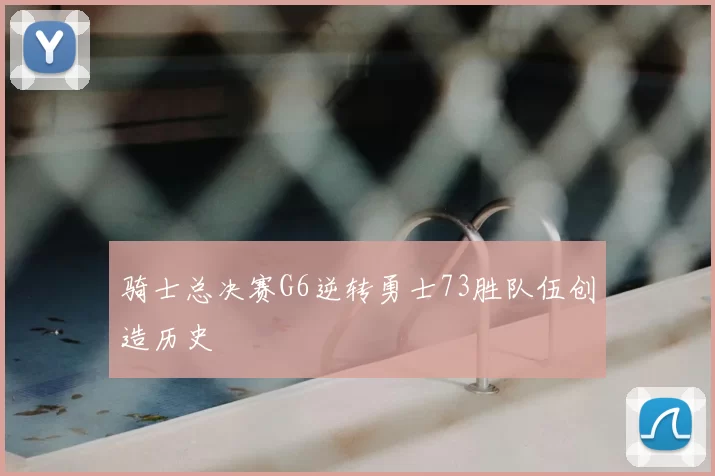 骑士总决赛G6逆转勇士73胜队伍创造历史