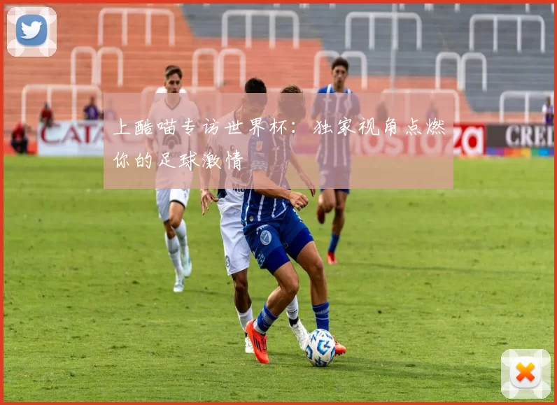 上酷喵专访世界杯:独家视角点燃你的足球激情