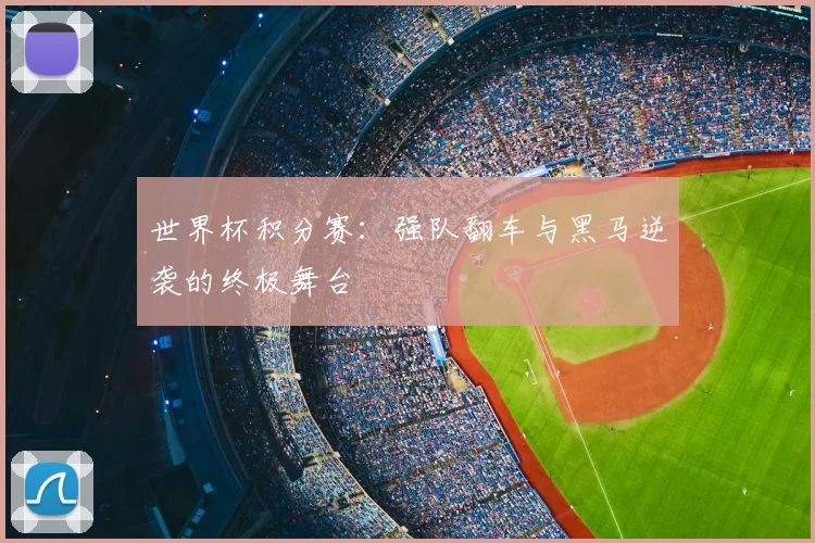 世界杯积分赛：强队翻车与黑马逆袭的终极舞台