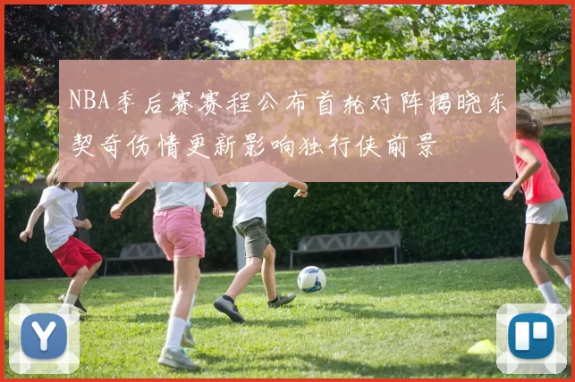 NBA季后赛赛程公布首轮对阵揭晓东契奇伤情更新影响独行侠前景