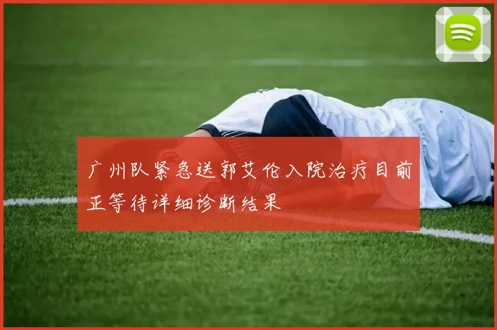 广州队紧急送郭艾伦入院治疗目前正等待详细诊断结果