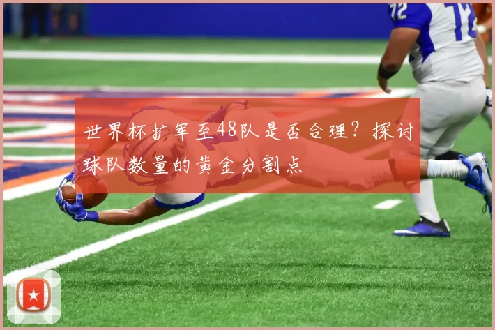 世界杯扩军至48队是否合理?探讨球队数量的黄金分割点