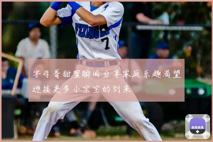 字母哥甜蜜瞬间分享家庭乐趣渴望迎接更多小宝宝的到来