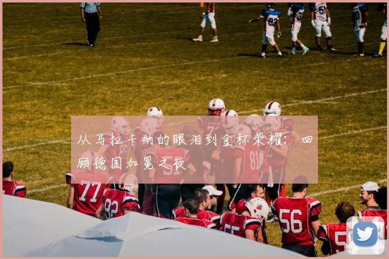 从马拉卡纳的眼泪到金杯荣耀:回顾德国加冕之夜