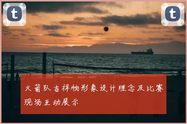 火箭队吉祥物形象设计理念及比赛现场互动展示