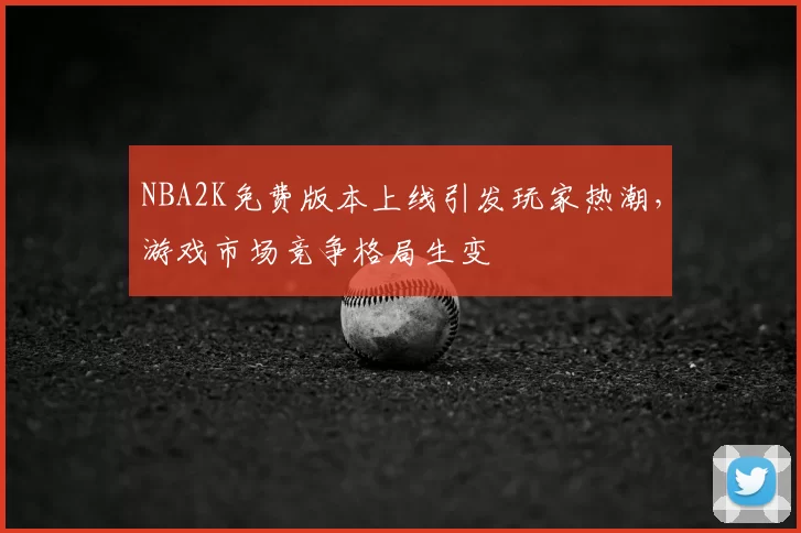 NBA2K免费版本上线引发玩家热潮,游戏市场竞争格局生变