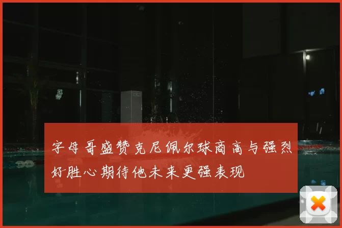 字母哥盛赞克尼佩尔球商高与强烈好胜心期待他未来更强表现