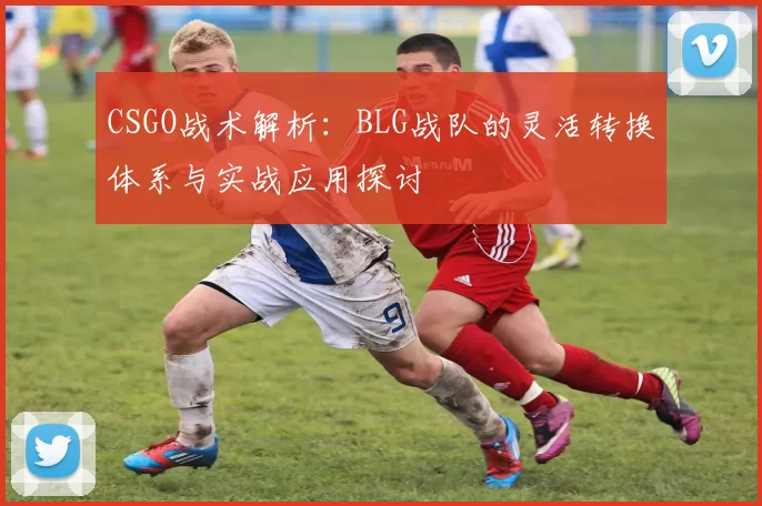 CSGO战术解析:BLG战队的灵活转换体系与实战应用探讨