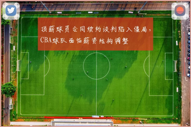 顶薪球员合同续约谈判陷入僵局,CBA球队面临薪资结构调整