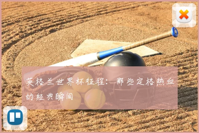 英格兰世界杯征程:那些定格热血的经典瞬间