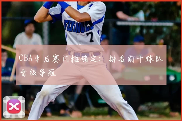 CBA季后赛门槛确定：排名前十球队晋级争冠