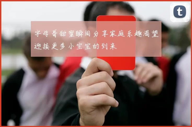 字母哥甜蜜瞬间分享家庭乐趣渴望迎接更多小宝宝的到来