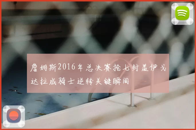 詹姆斯2016年总决赛抢七封盖伊戈达拉成骑士逆转关键瞬间