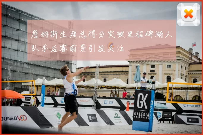 詹姆斯生涯总得分突破里程碑湖人队季后赛前景引发关注