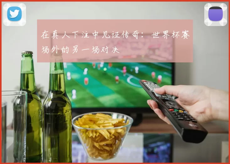 在真人下注中见证传奇：世界杯赛场外的另一场对决