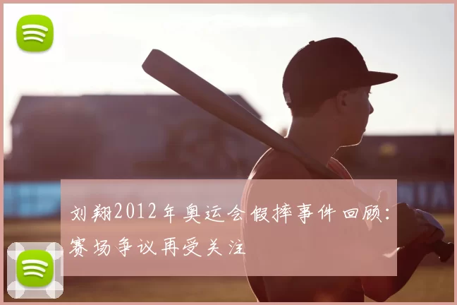 刘翔2012年奥运会假摔事件回顾：赛场争议再受关注