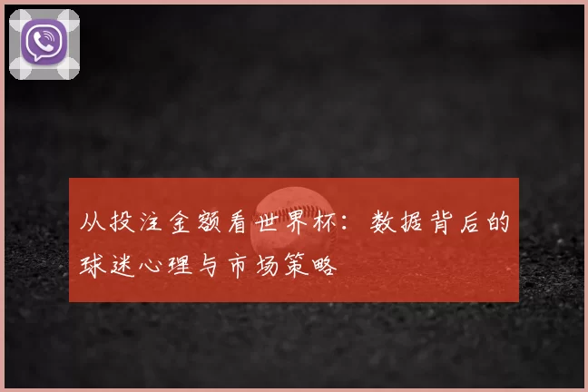 从投注金额看世界杯:数据背后的球迷心理与市场策略