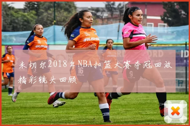米切尔2018年NBA扣篮大赛夺冠回放精彩镜头回顾