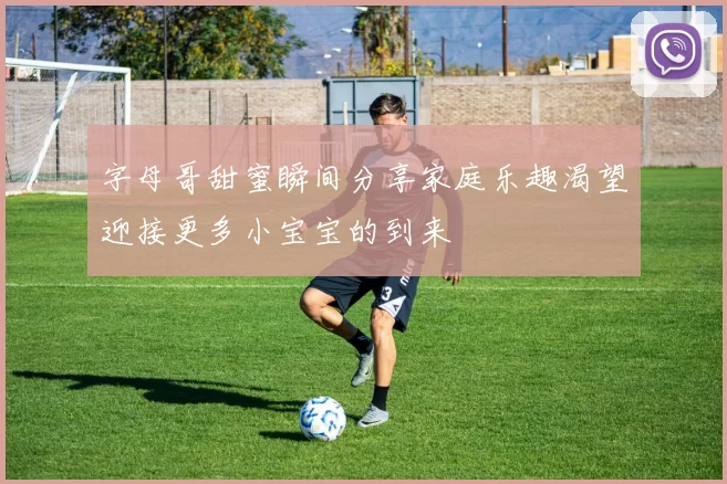 字母哥甜蜜瞬间分享家庭乐趣渴望迎接更多小宝宝的到来