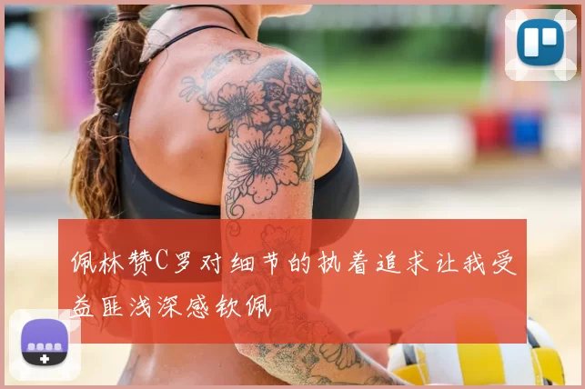 佩林赞C罗对细节的执着追求让我受益匪浅深感钦佩