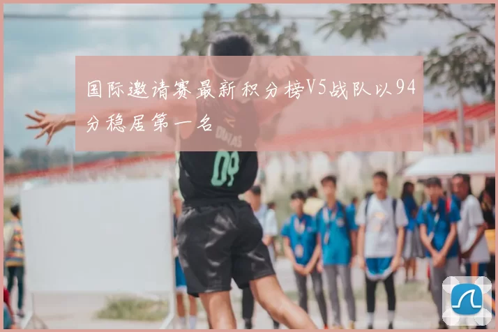 国际邀请赛最新积分榜V5战队以94分稳居第一名