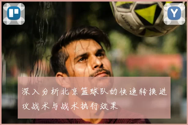 深入分析北京篮球队的快速转换进攻战术与战术执行效果