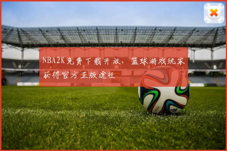 NBA2K免费下载开放,篮球游戏玩家获得官方正版途径