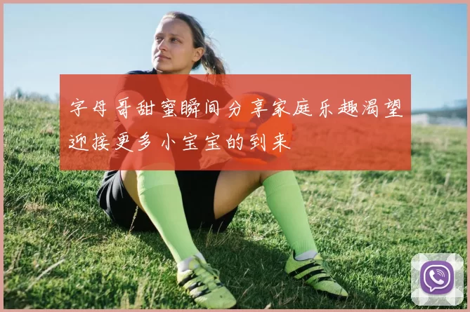 字母哥甜蜜瞬间分享家庭乐趣渴望迎接更多小宝宝的到来