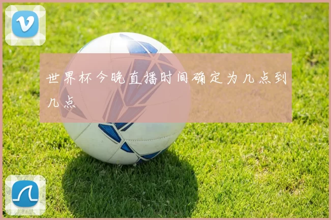 世界杯今晚直播时间确定为几点到几点
