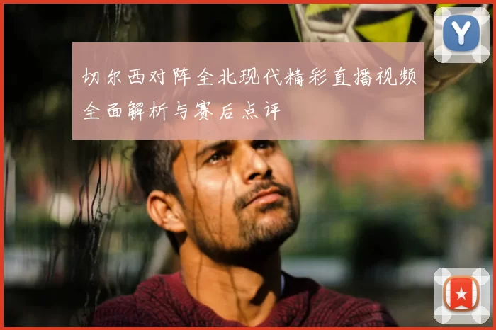 切尔西对阵全北现代精彩直播视频全面解析与赛后点评