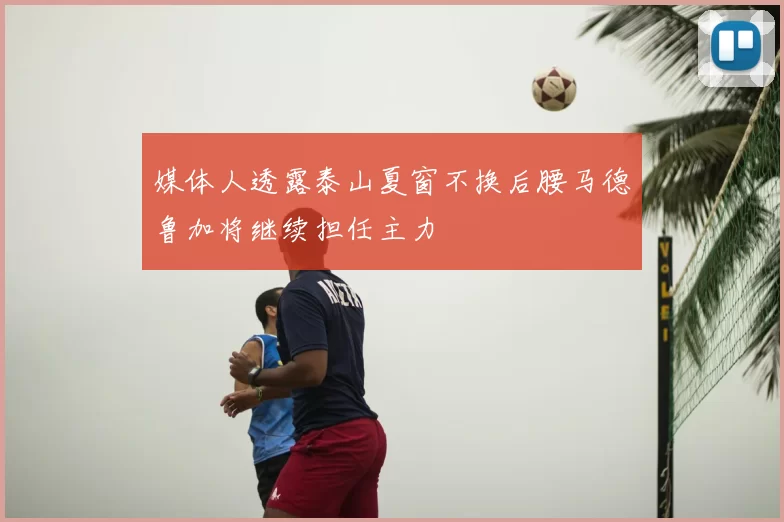 媒体人透露泰山夏窗不换后腰马德鲁加将继续担任主力