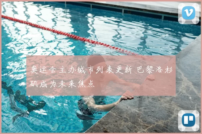 奥运会主办城市列表更新 巴黎洛杉矶成为未来焦点