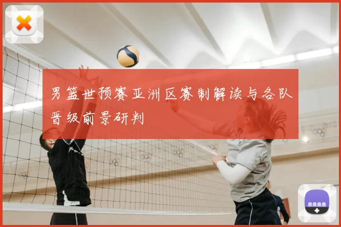 男篮世预赛亚洲区赛制解读与各队晋级前景研判