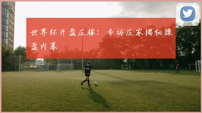 世界杯开盘庄稼：专访庄家揭秘操盘内幕