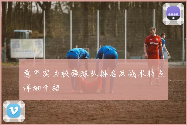 意甲实力较强球队排名及战术特点详细介绍