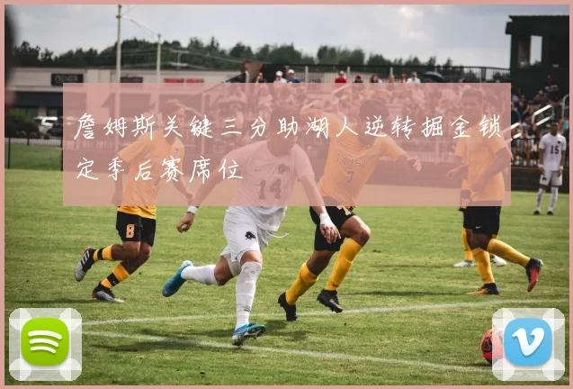 詹姆斯关键三分助湖人逆转掘金锁定季后赛席位