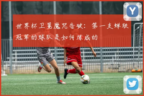 世界杯卫冕魔咒告破：第一支蝉联冠军的球队是如何炼成的